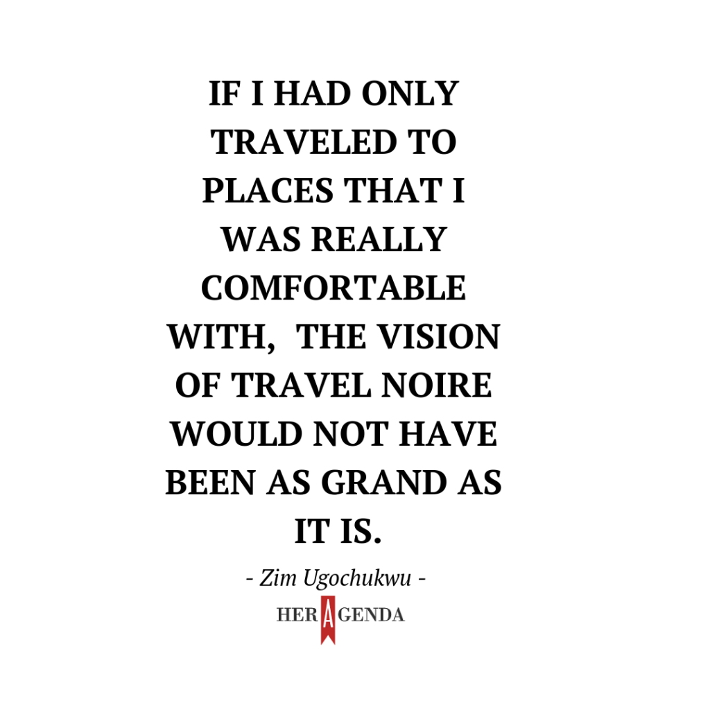 "If I had only traveled to places that I was really comfortable with, the vision of Travel Noire would not have been as grand as it is."