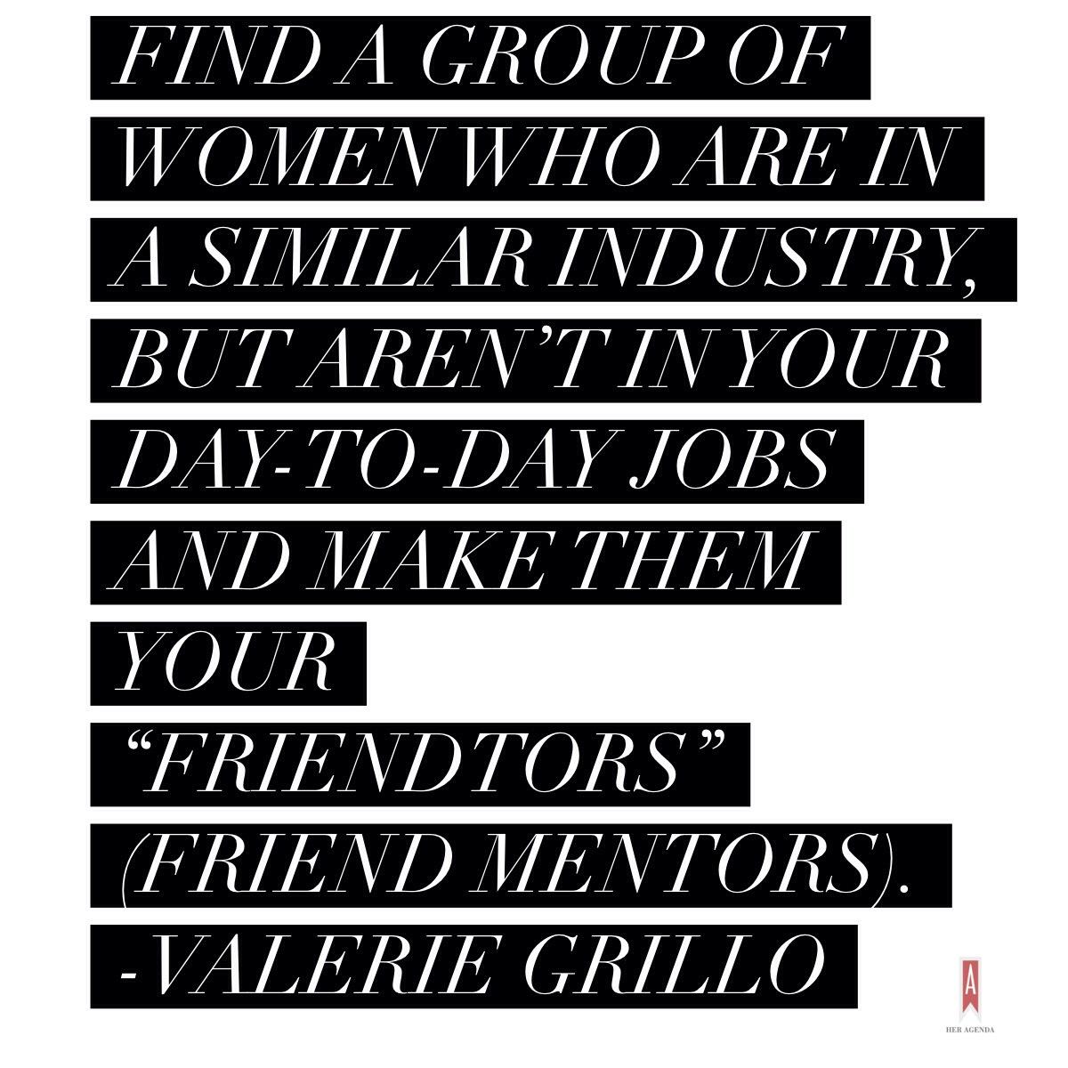 "ind a group of women who are in a similar industry, but aren’t in your day-to-day jobs and make them your “friendtors” (friend mentors)." -Valerie Grillo