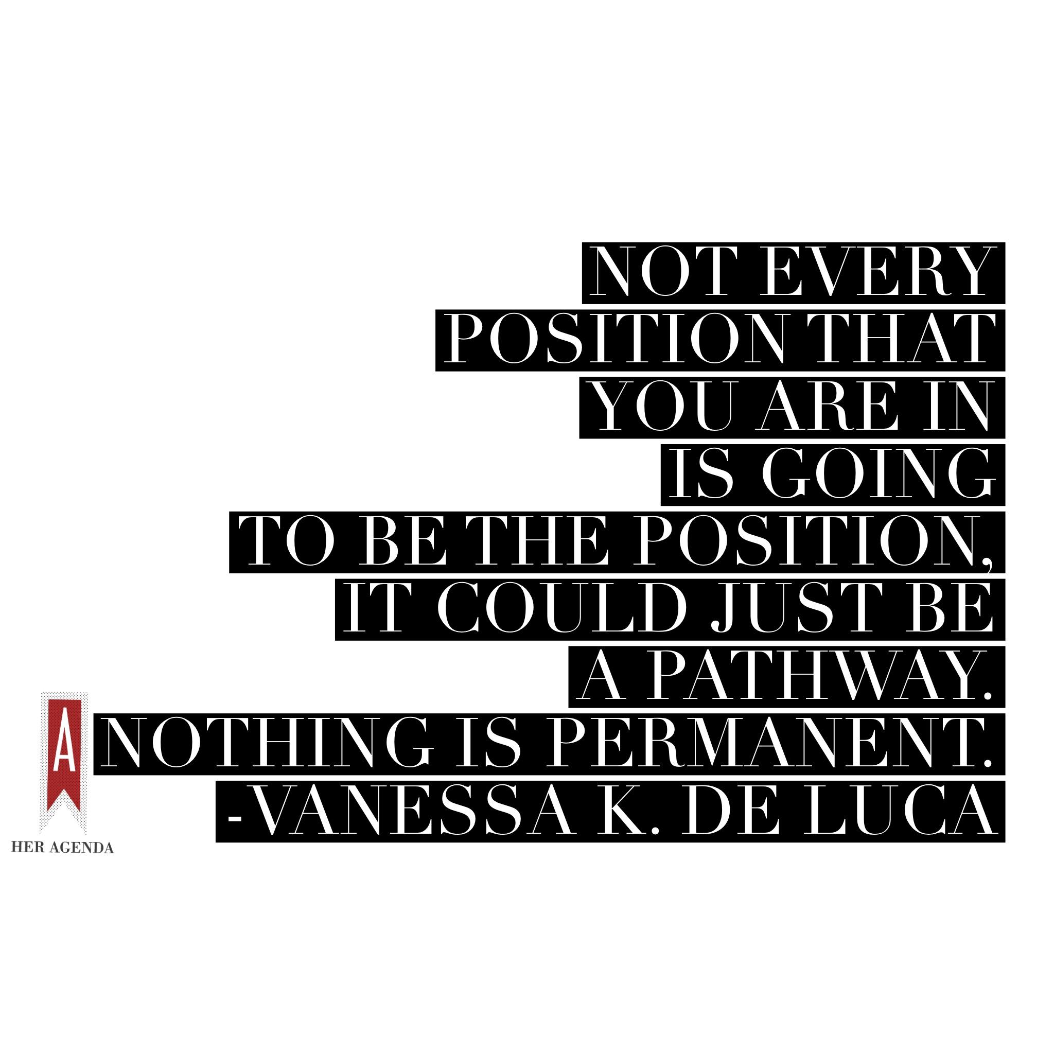 "not every position that you are in, is going to be THE position, it could just be a pathway. Nothing is permanent." -Vanessa K. De Luca via Her Agenda