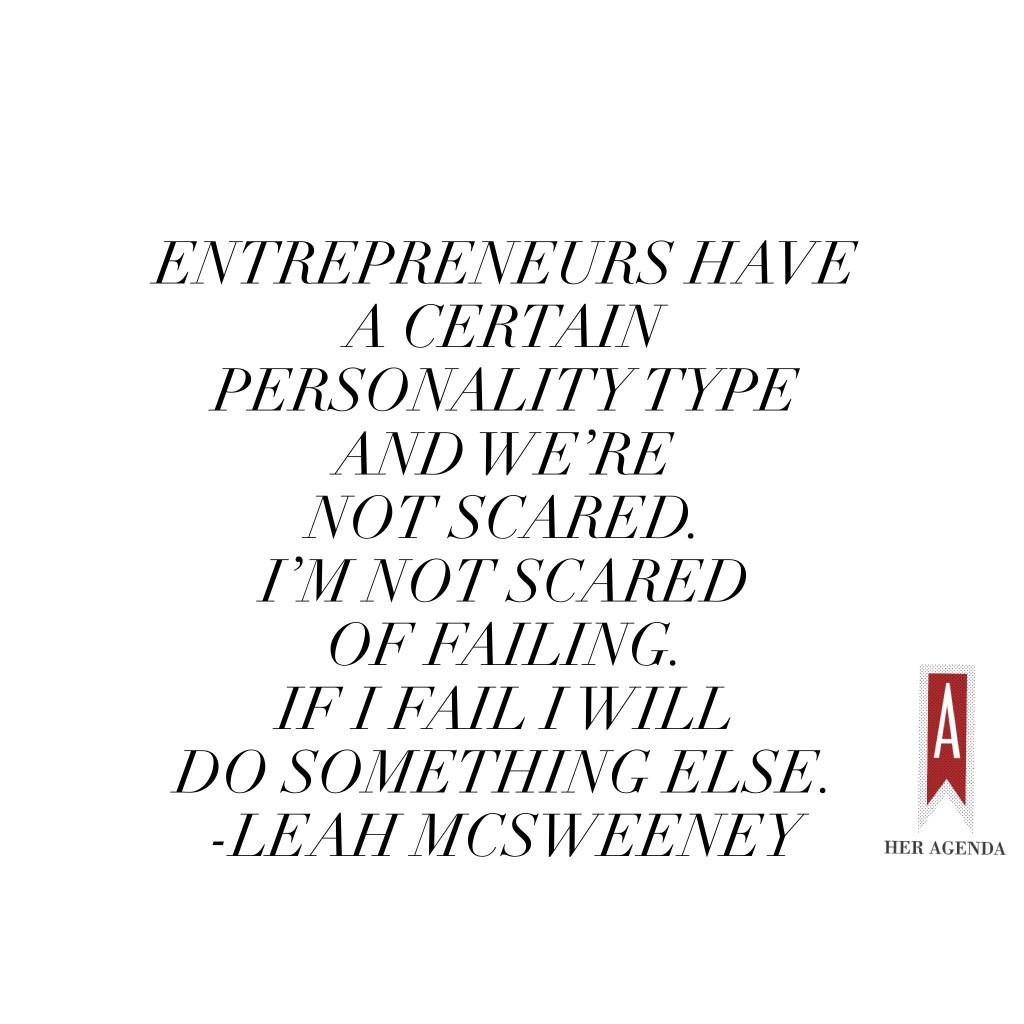 "Entrepreneurs have a certain personality type and we’re not scared. I’m not that scared of failing. If I fail I will do something else." Leah McSweeney via Her Agenda