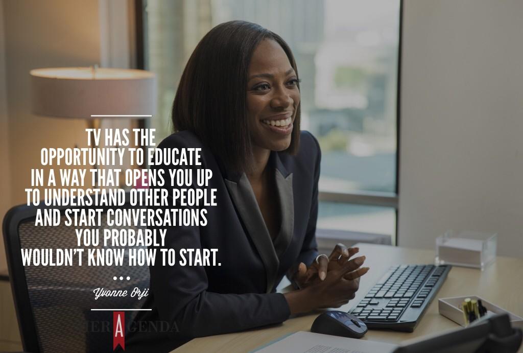 "TV has the opportunity to educate in a way that opens you up to understand other people and start conversations you probably wouldn’t know how to start." -Yvonne Orji via Her Agenda