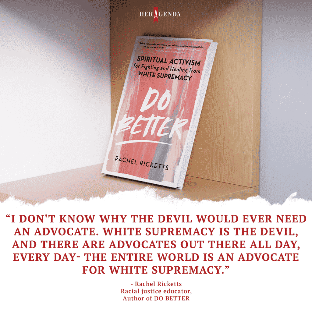 " I don't know why the devil would ever need an advocate. White supremacy is the devil, and there are advocates out there all day, every day- the entire world is an advocate for white supremacy." -Rachel Ricketts via Her Agenda