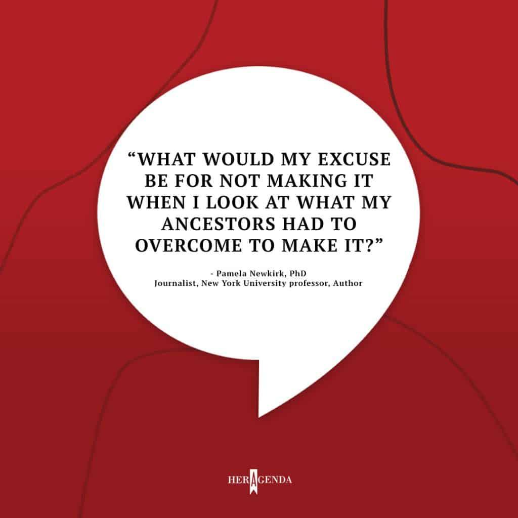 "What would my excuse be for not making it when I look at what my ancestors had to overcome to make it?" - Pamela Newkirk