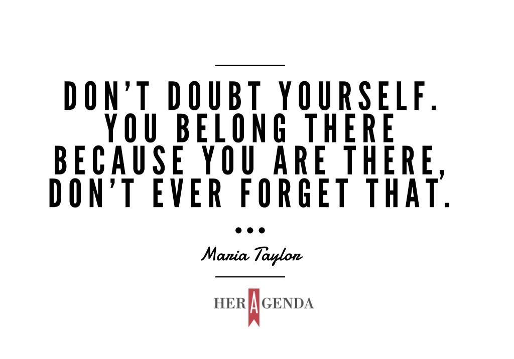 Don’t doubt yourself. You belong there because you are there, don't ever forget that." - A Peek Inside Her Agenda: Maria Taylor