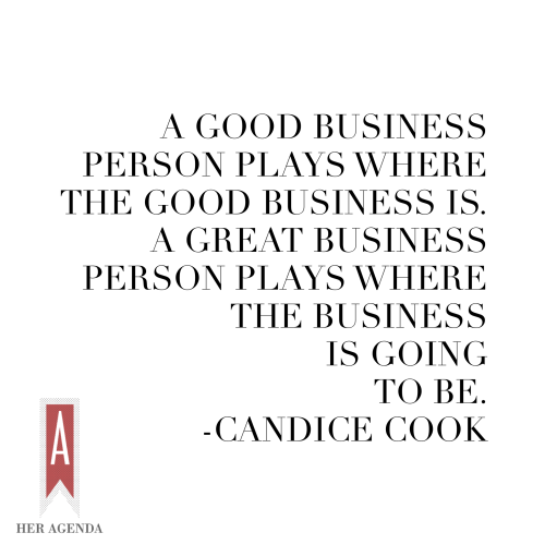 . A good businessperson plays where the good business is, and a great businessperson plays where the business is going to be. - Candice S. Cook via Her Agenda