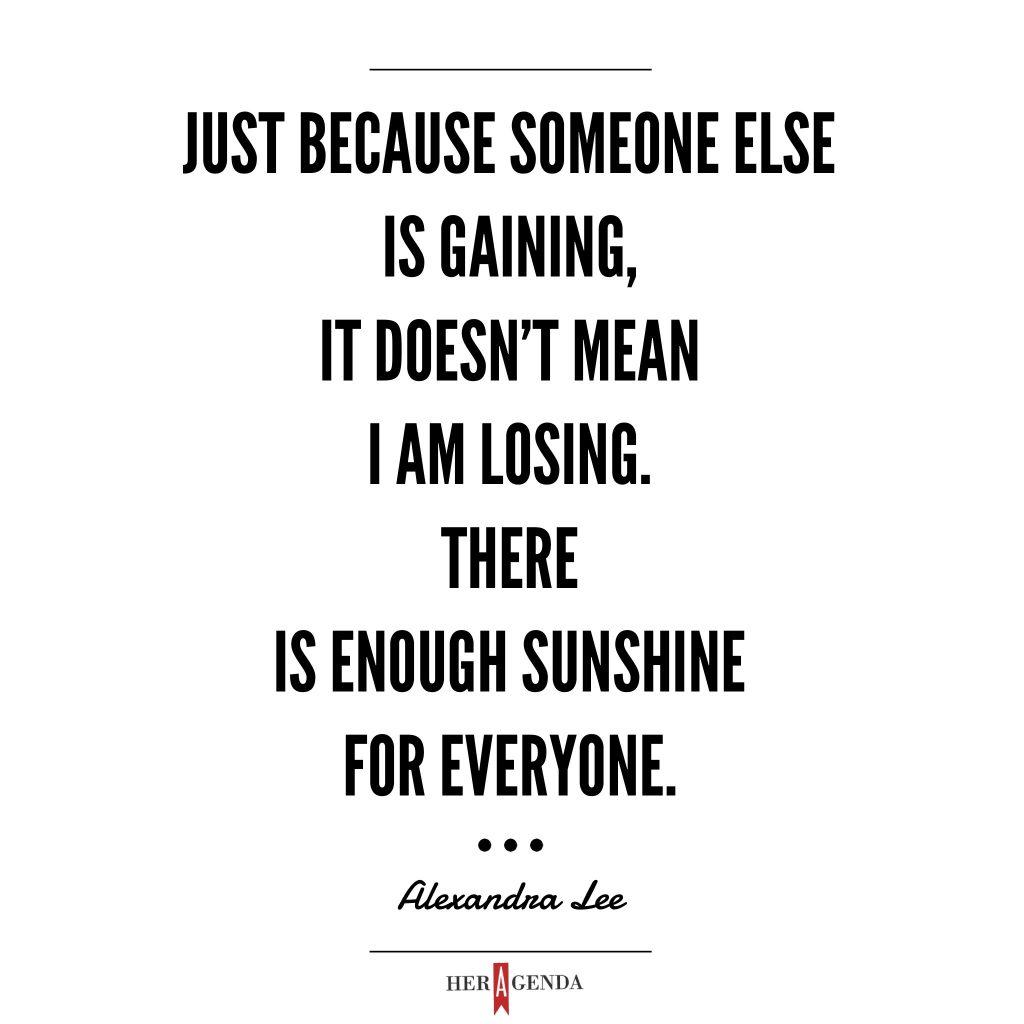 " Tracee Ellis Ross said, ‘There is enough room under the sun for everyone,’ I truly believe that. Just because someone else is gaining, it doesn’t mean I am losing. There is enough sunshine for everyone." - Alexandra Lee Via Her Agenda