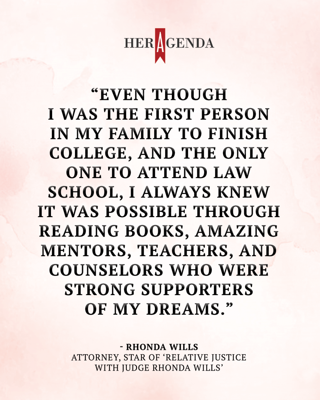 "'Even though I was the first person in my family to finish college, and the only one to attend law school, I always knew it was possible through reading books, amazing mentors, teachers, and counselors who were strong supporters of my dreams." -Rhonda Wills via Her Agenda