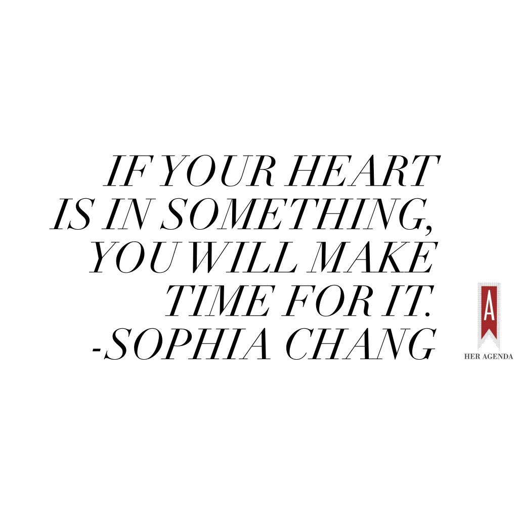 "I think if your heart is in something, you will make time for it. " -Sophia Chang via Her Agenda