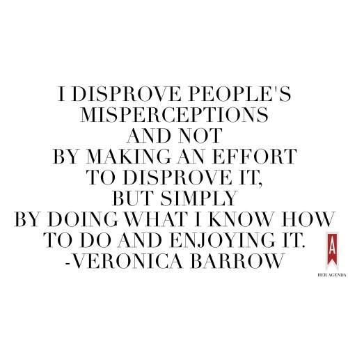 "I disprove people's misperceptions and not by making an effort to disprove it, but simply by doing what I know how to do and enjoying it." -Veronica Barrow via Her Agenda