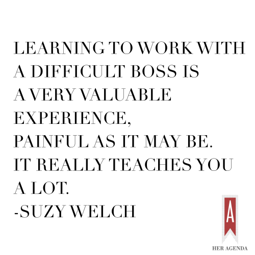 "Learning to work with a difficult boss is a very valuable experience" - Suzy Welch via Her Agenda