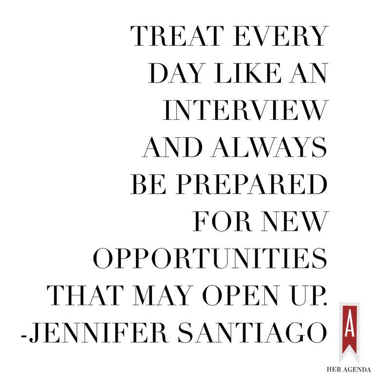 "Treat every day like an interview and always be prepared for new opportunities that may open up. " -Jennifer Santiago via Her Agenda