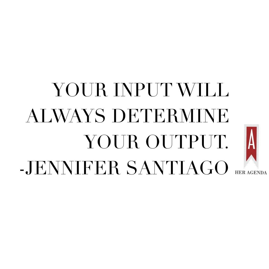 "The biggest lesson I've learned is that your input will always determine your output." Jennifer Santiago via Her Agenda