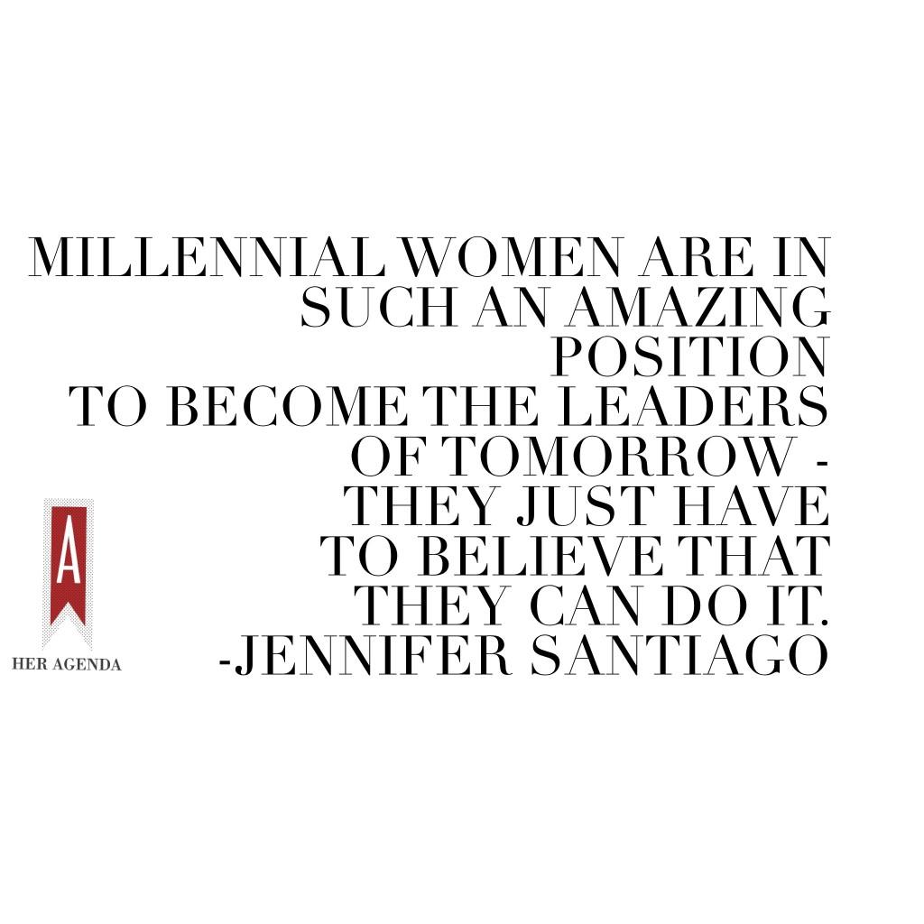 "Millennial women specifically are in such an amazing position to become the leaders of tomorrow - they just have to believe that they can do it." - Jennifer Santiago via Her Agenda