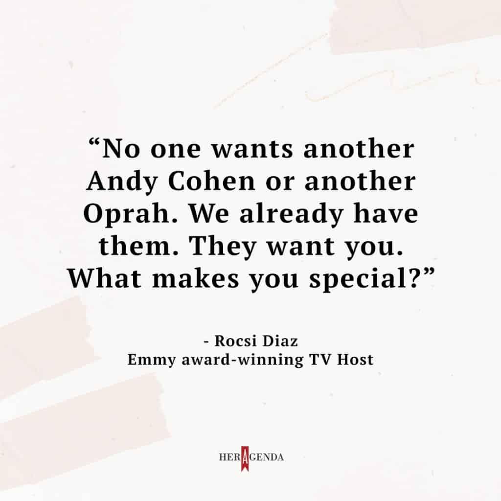 "No one wants another Andy Cohen or another Oprah. We already have them. They want you. What makes you special?" - Rocsi Diaz via Her Agenda