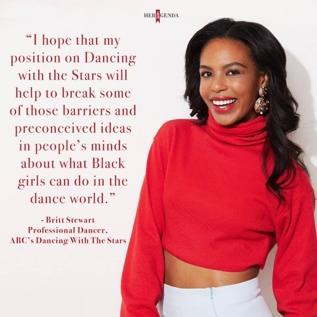 "I hope that my position on Dancing with the Stars will help to break some of those barriers and preconceived ideas in people’s minds about what Black girls can do in the dance world." - Britt Stewart via Her Agenda