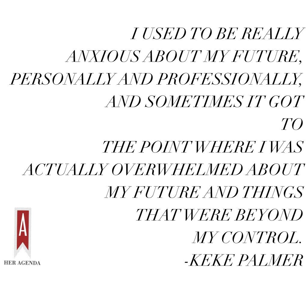 "I used to be really anxious about my future, personally and professionally, and sometimes it got to the point where I was actually overwhelmed about my future and things that were beyond my control. " -Keke Palmer via Her Agenda