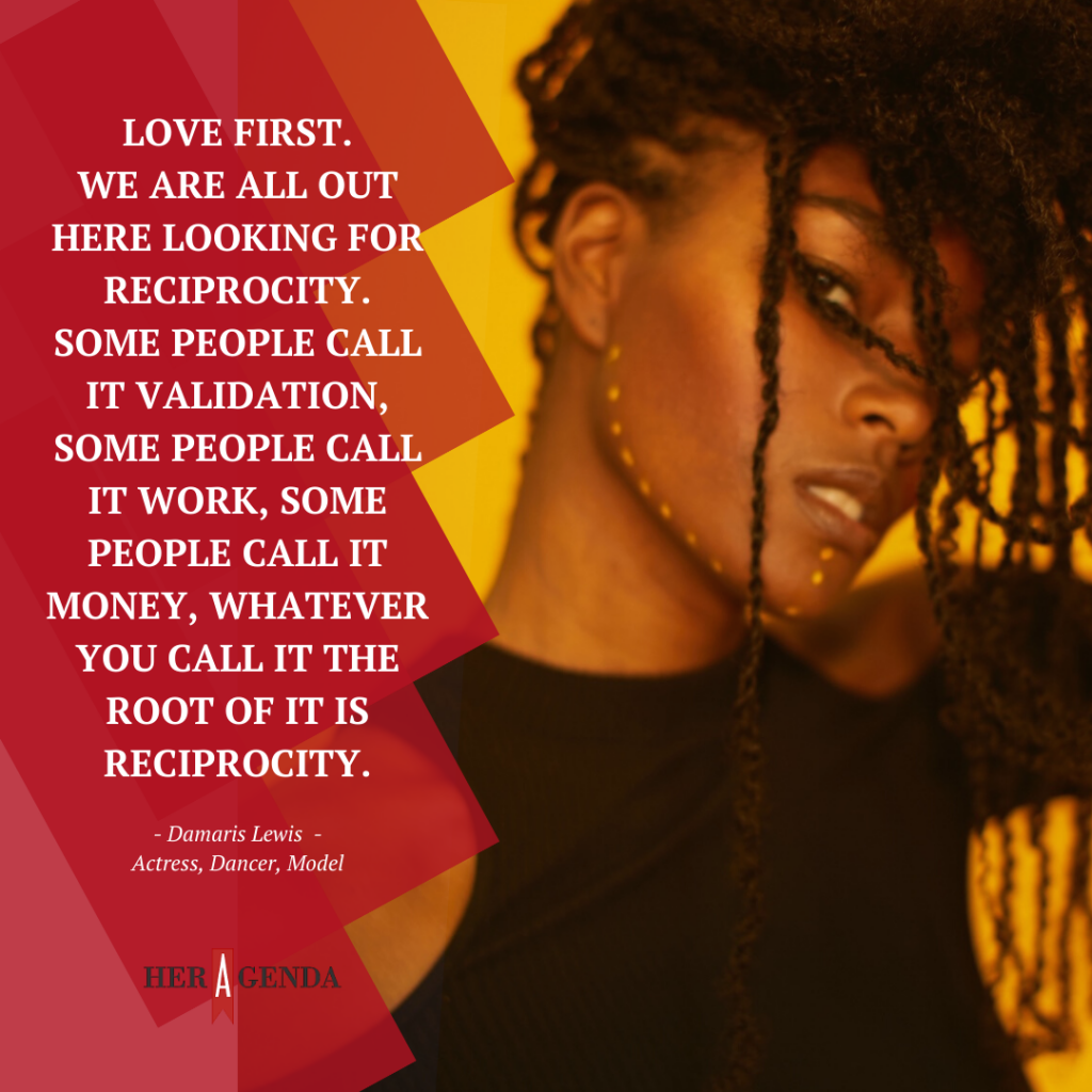 "ove first. We are all out here looking for reciprocity. Some people call it validation, some people call it work, some people call it money, whatever you call it the root of it is reciprocity." -Damaris Lewis via Her Agenda