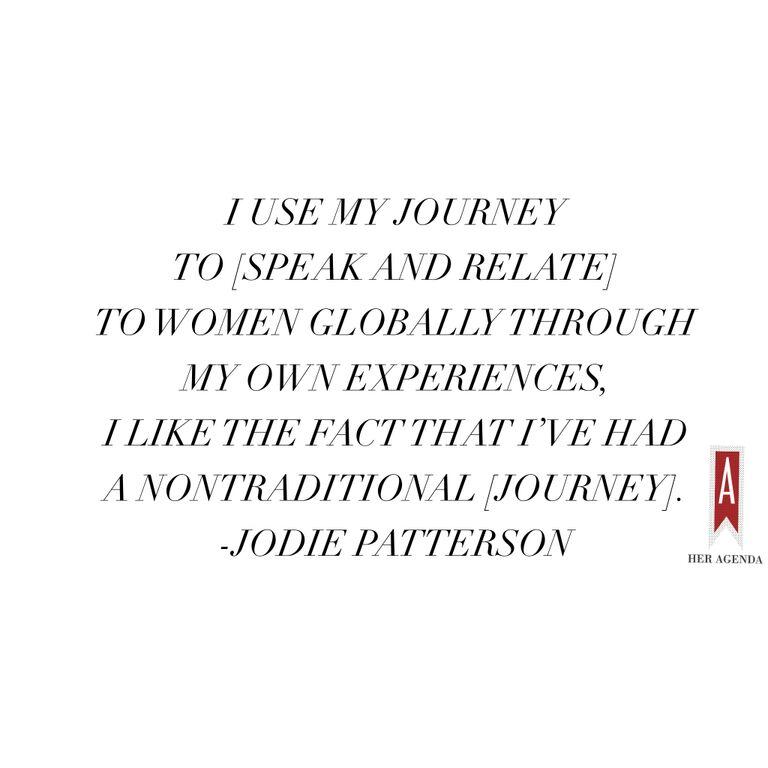 "I use my journey to [speak and relate] to women globally through my own experiences. I like the fact that I’ve had a nontraditional [journey]." - Jodie Patterson via Her Agenda