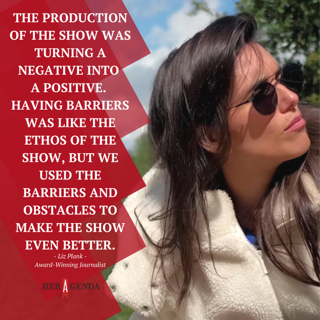 "The production of [the show] was turning a negative into a positive. Having barriers was like the ethos of the show, but we used the barriers and obstacles to make the show even better." -Liz Plank