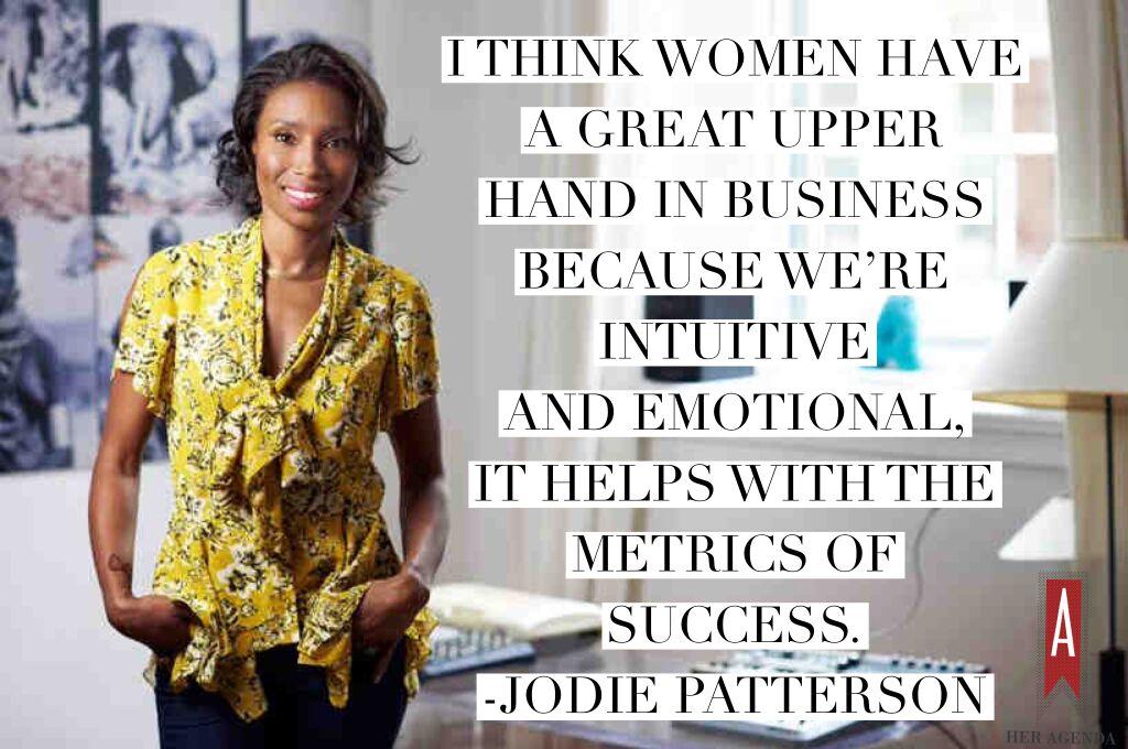 "I think women have a great upper hand in business because we’re intuitive and emotional, it helps with the metrics of success." -Jodie Patterson via Her Agenda