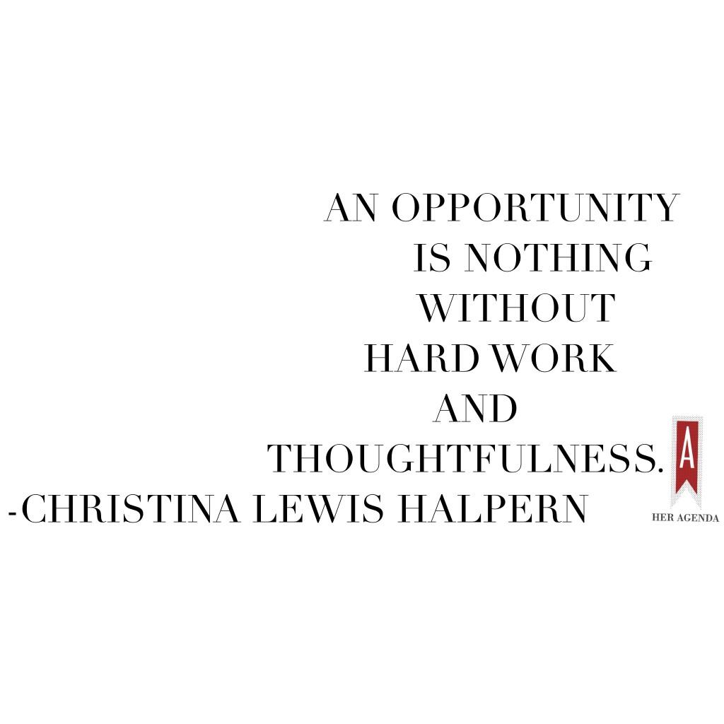 "An opportunity is nothing without hard work and thoughtfulness." -Christina Lewis Halpern via Her Agenda