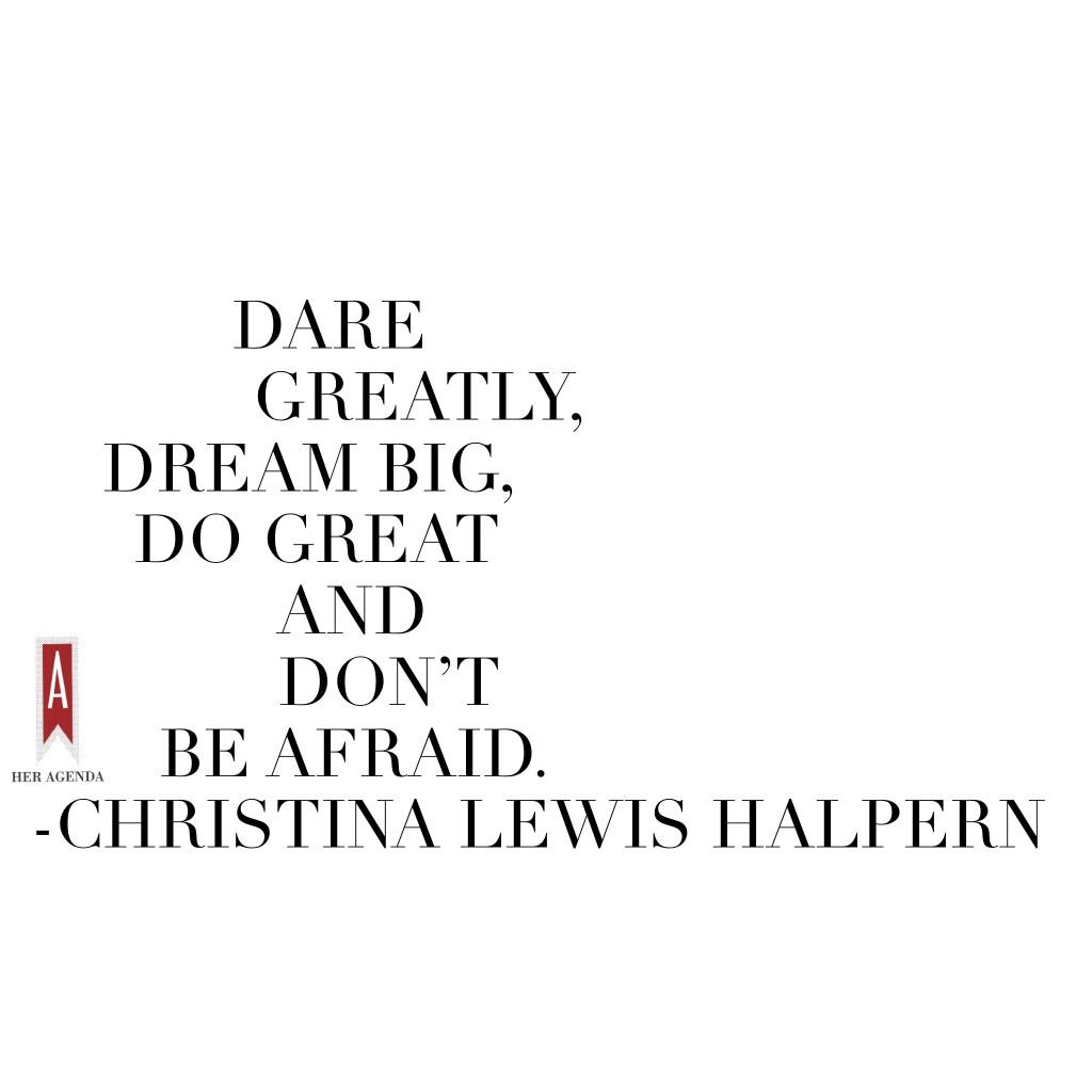 "Dare greatly, dream big, do great and don’t be afraid." -Christina Lewis Halpern via Her Agenda