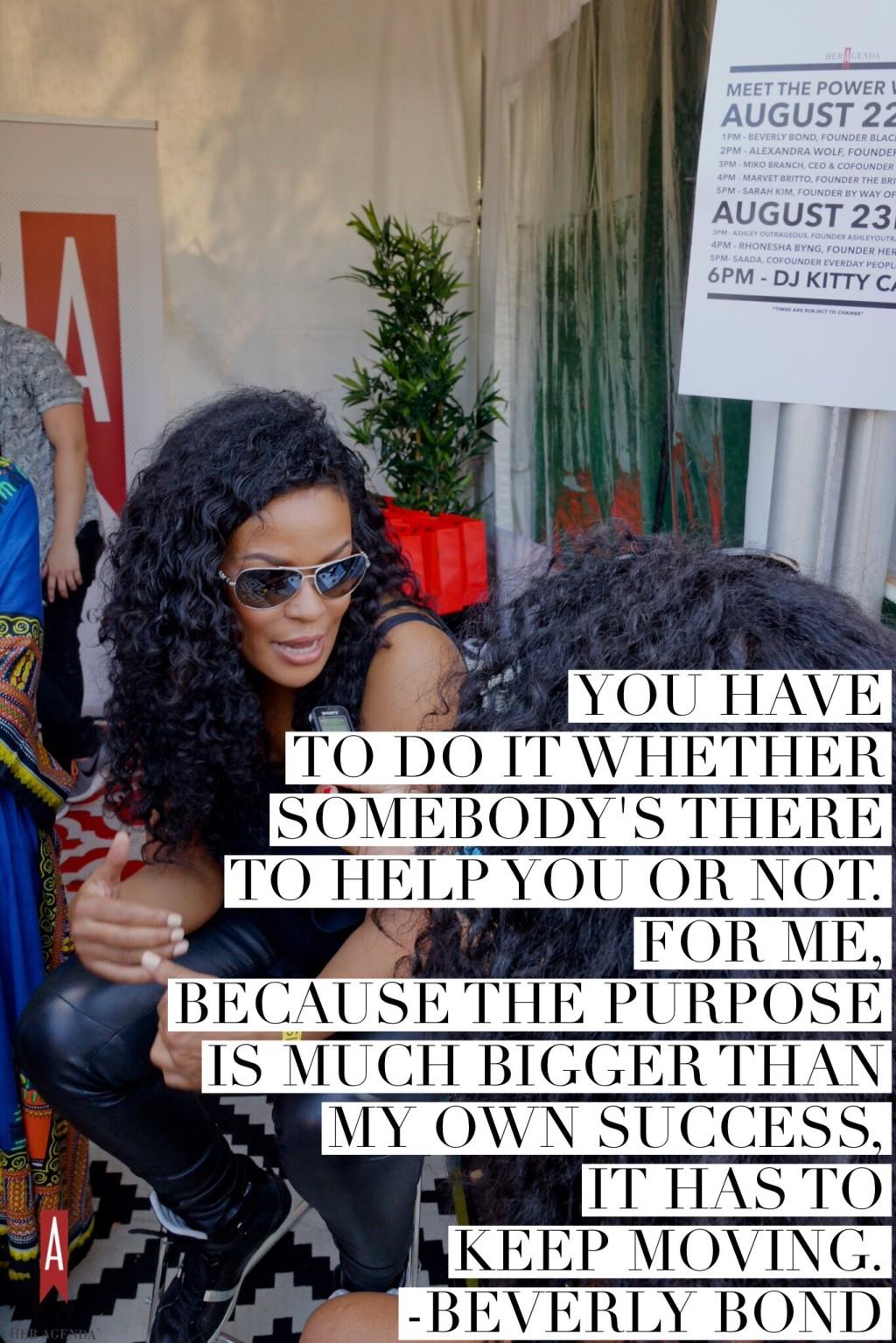 "You have to do it whether somebody's there to help you or not. For me, because the purpose is much bigger than my own success it has to keep moving." -Beverly Bond via Her Agenda