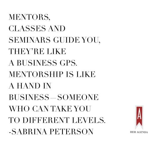 "Mentors, classes and seminars guide you, they’re like a business GPS. Mentorship is like a hand in business—someone who can take you to [different levels]." -Sabrina Peterson via Her Agenda