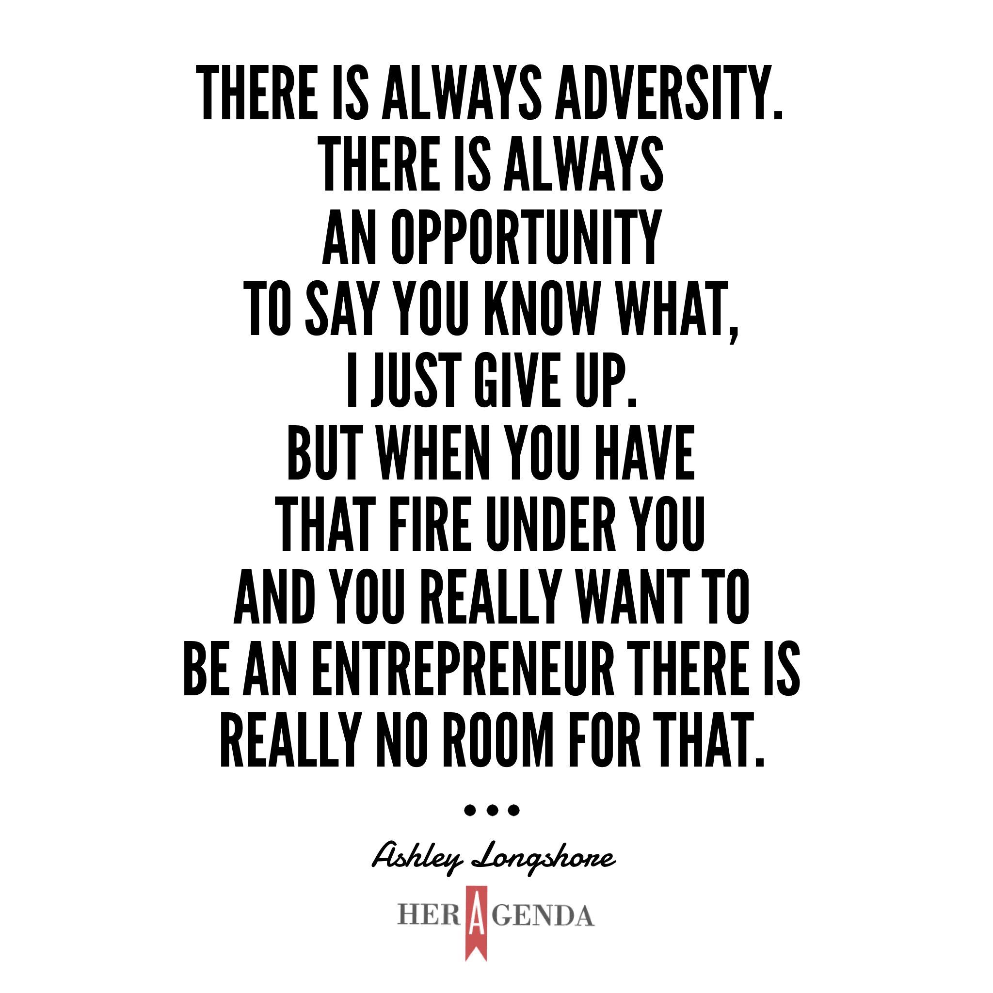 "There is always adversity. There is always an opportunity to say you what, I just give up. But when you have that fire under you and you really want to be an entrepreneur there is really no room for that." - Ashley Longshore via Her Agenda