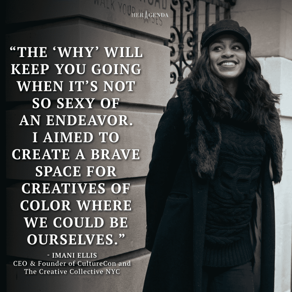 "The ‘why’ will keep you going when it’s not so sexy of an endeavor. I aimed to create a brave space for creatives of color where we could be ourselves." -Imani Ellis CEO founder CultureCon