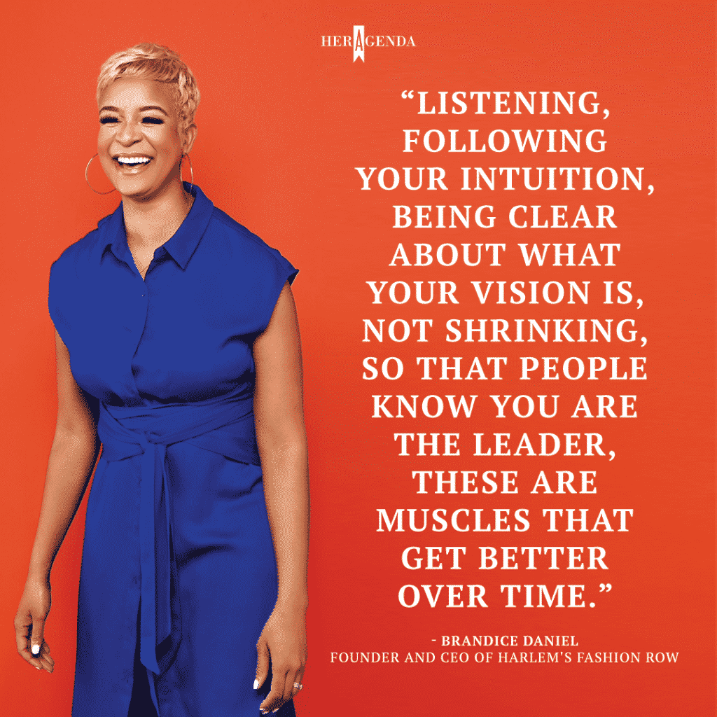 "Listening, following your intuition, being clear about what your vision is, not shrinking, so that people know you are the leader, these are muscles that get better over time." -Brandice Daniel Founder and CEO Harlem Fashion Row