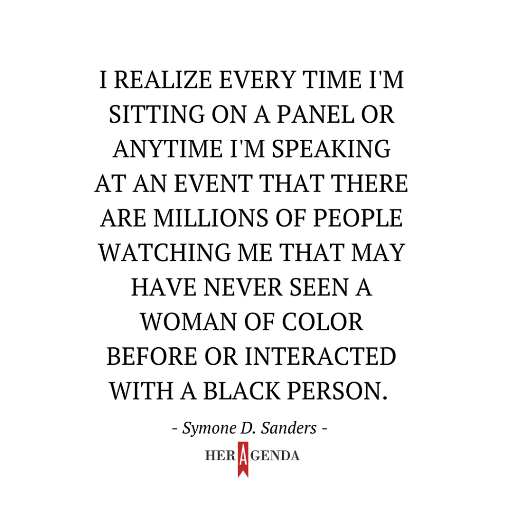 "I realize every time I'm sitting on a panel or anytime I'm speaking at an event that there are millions of people watching me that may have never seen a woman of color before or interacted with a Black person." -Symone D. Sanders via Her Agenda