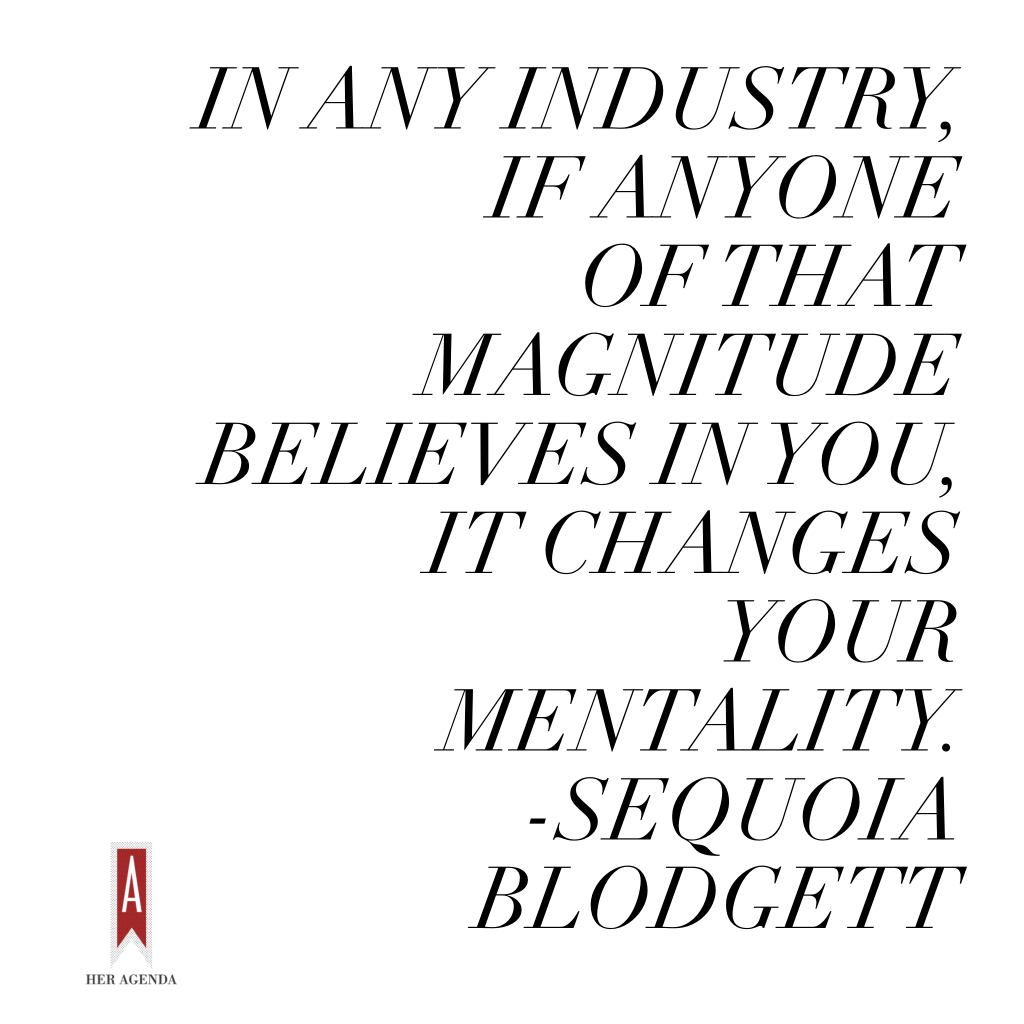 " In any industry, if you have anyone of that magnitude that believes in you, it changes your mentality." Sequoia Blodgett via Her Agenda