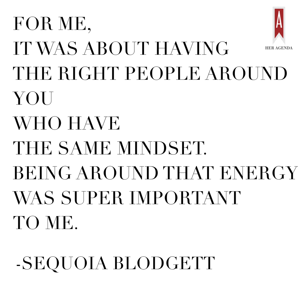 "For me, it was about the access to resources and having the right people around you who have the same mindset that you have. Being around that energy was super important to me." Sequoia Blodgett via Her Agenda