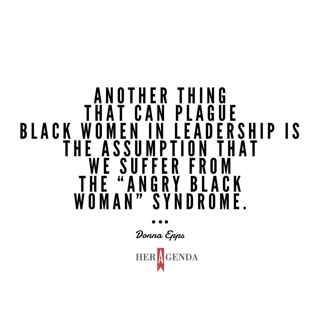 "another thing that can plague Black women in leadership is the assumption that we suffer from the “angry Black woman” syndrome." -Donna Epps via Her Agenda