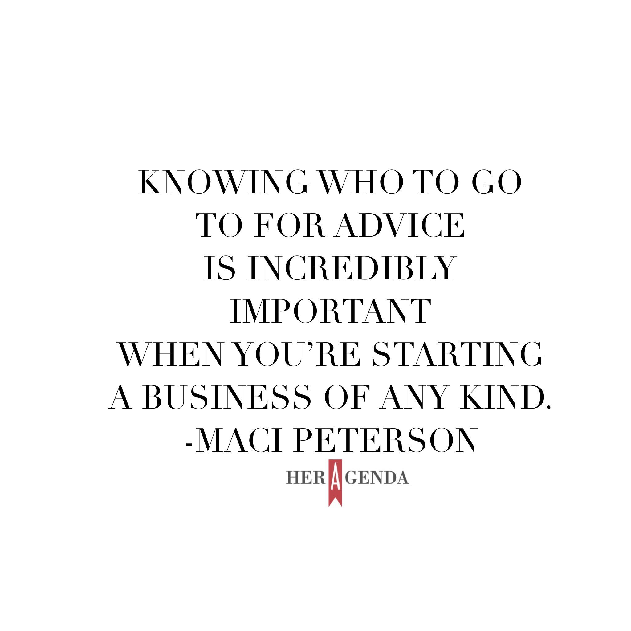 "Knowing who to go to for advice is incredibly important when you’re starting a business of any kind." -Maci Petersion via Her Agenda