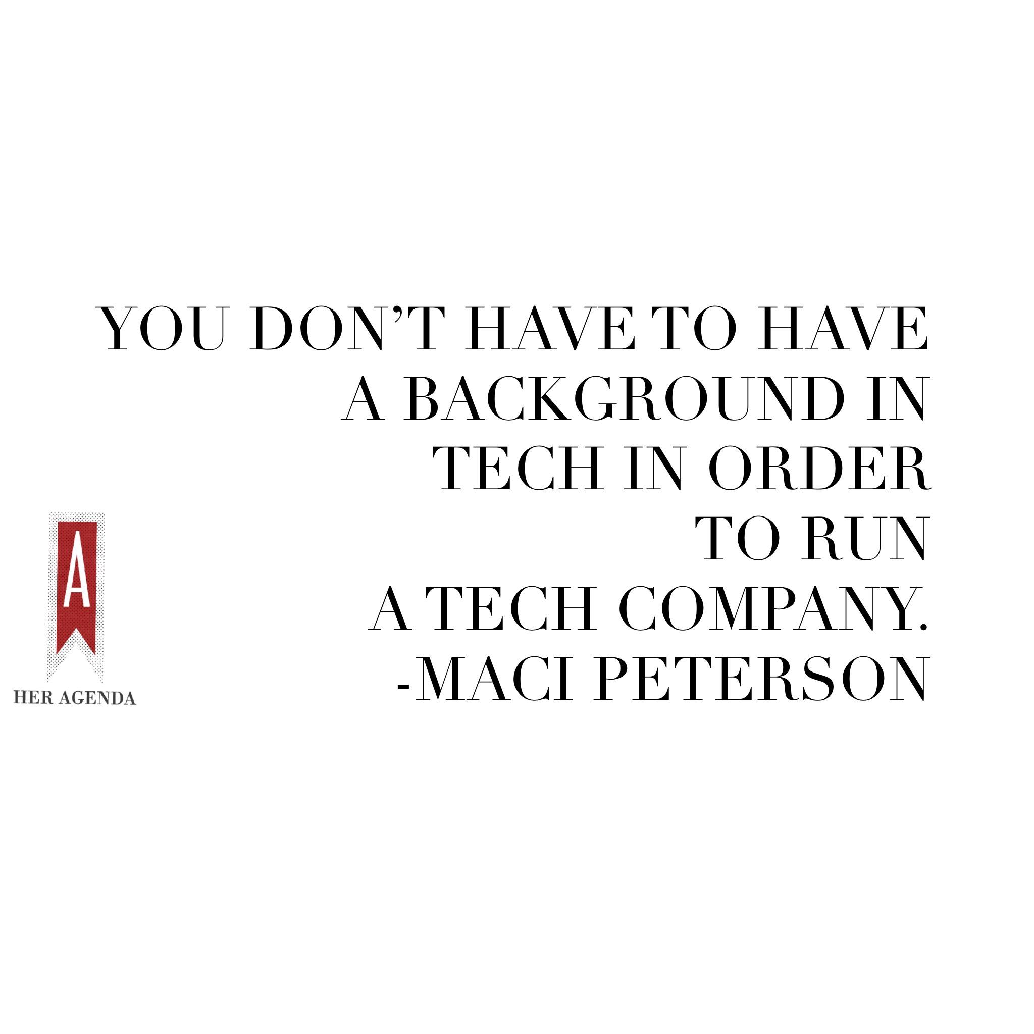 "You don’t have to have a background in tech in order to run a tech company." -Maci Peterson via Her Agenda