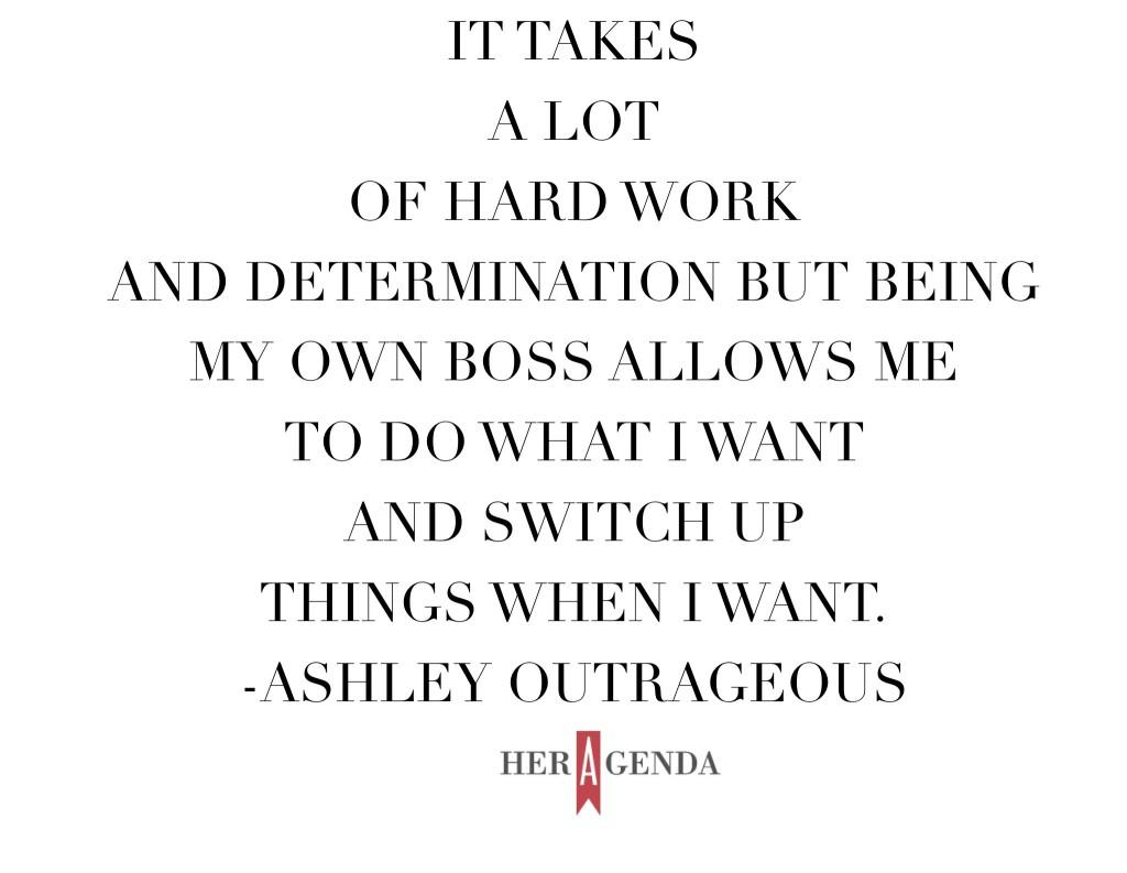 "It takes a lot of hard work and determination but being my own boss allows me to do what I want and switch up things when I want" -Ashley Outrageous Ocampo via Her Agenda