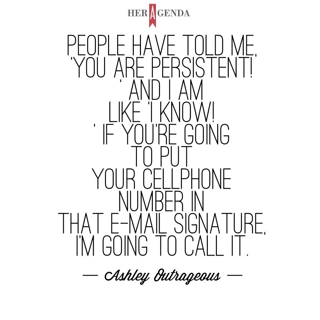 "People have told me, ‘you are persistent!’ and I am like ‘I know!’ If you’re going to put your cellphone number in that e-mail signature, I’m going to call it." -Ashley Outrageous via Her Agenda