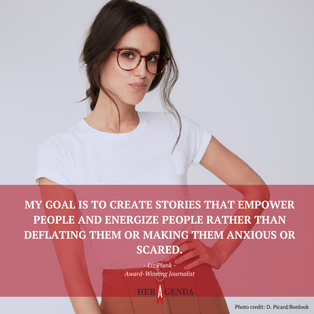 "My goal is to create stories that empower people and energize people rather than deflating them or making them anxious or scared." -Liz Plank