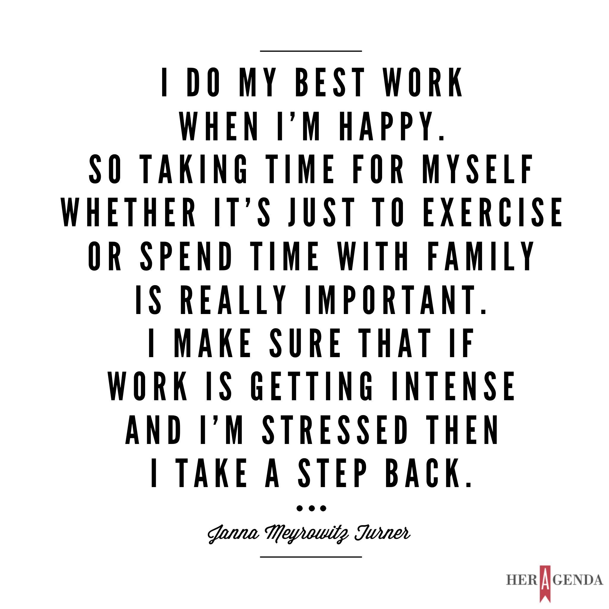 "Janna Meyrowitz Turner: I do my best work when I’m happy. So taking time for myself whether it’s just to exercise or spend time with friends or family is really important." -Janna Turner via Her Agenda