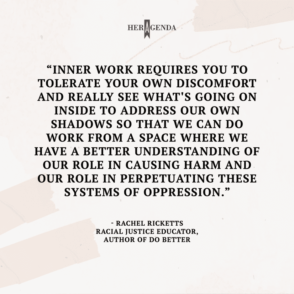 "Inner work requires you to tolerate your own discomfort and really see what's going on inside to address our own shadows so that we can do work from a space where we have a better understanding of our role in causing harm and our role in perpetuating these systems of oppression." -Rachel Ricketts via Her Agenda