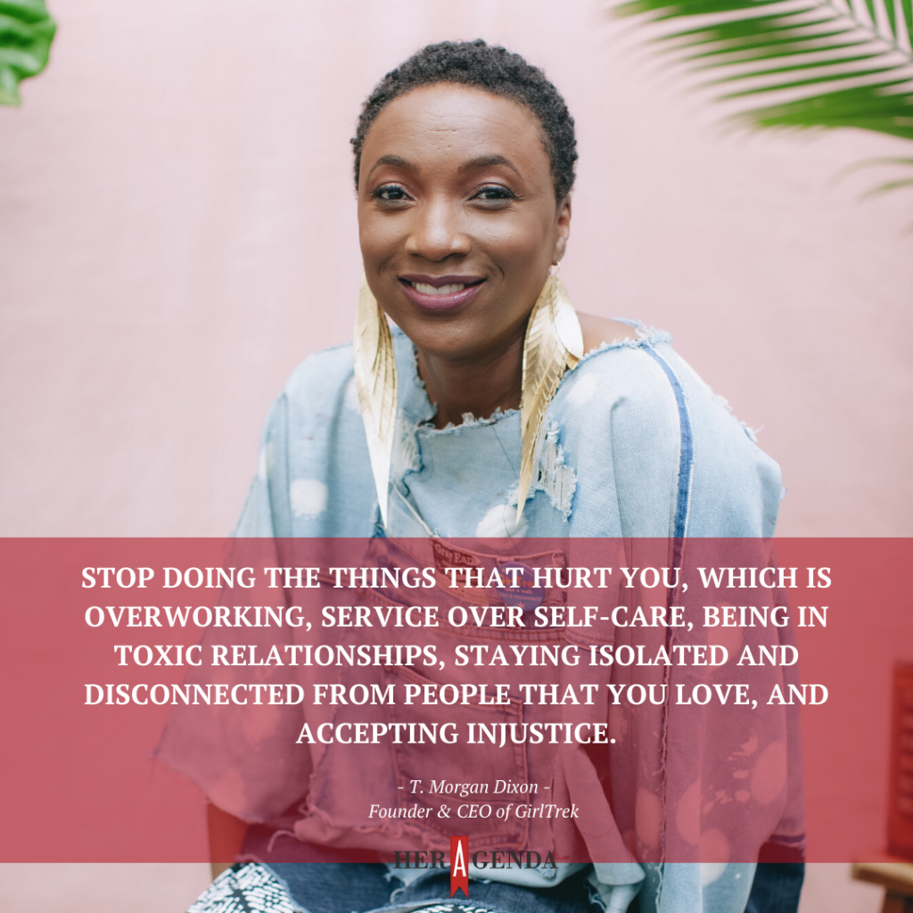 "Stop doing the things that hurt you, which is overworking, service over self-care, being in toxic relationships, staying isolated and disconnected from people that you love, and accepting injustice." -T. morgan Dixon CEO Girltrek via Her Agenda