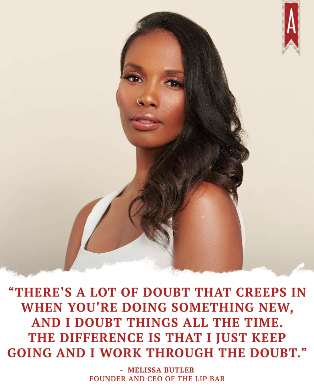 "There's a lot of doubt that creeps in when you're doing something new, and I doubt things all the time. The difference is that I just keep going and I work through the doubt." - Melissa Butler, The Lip Bar