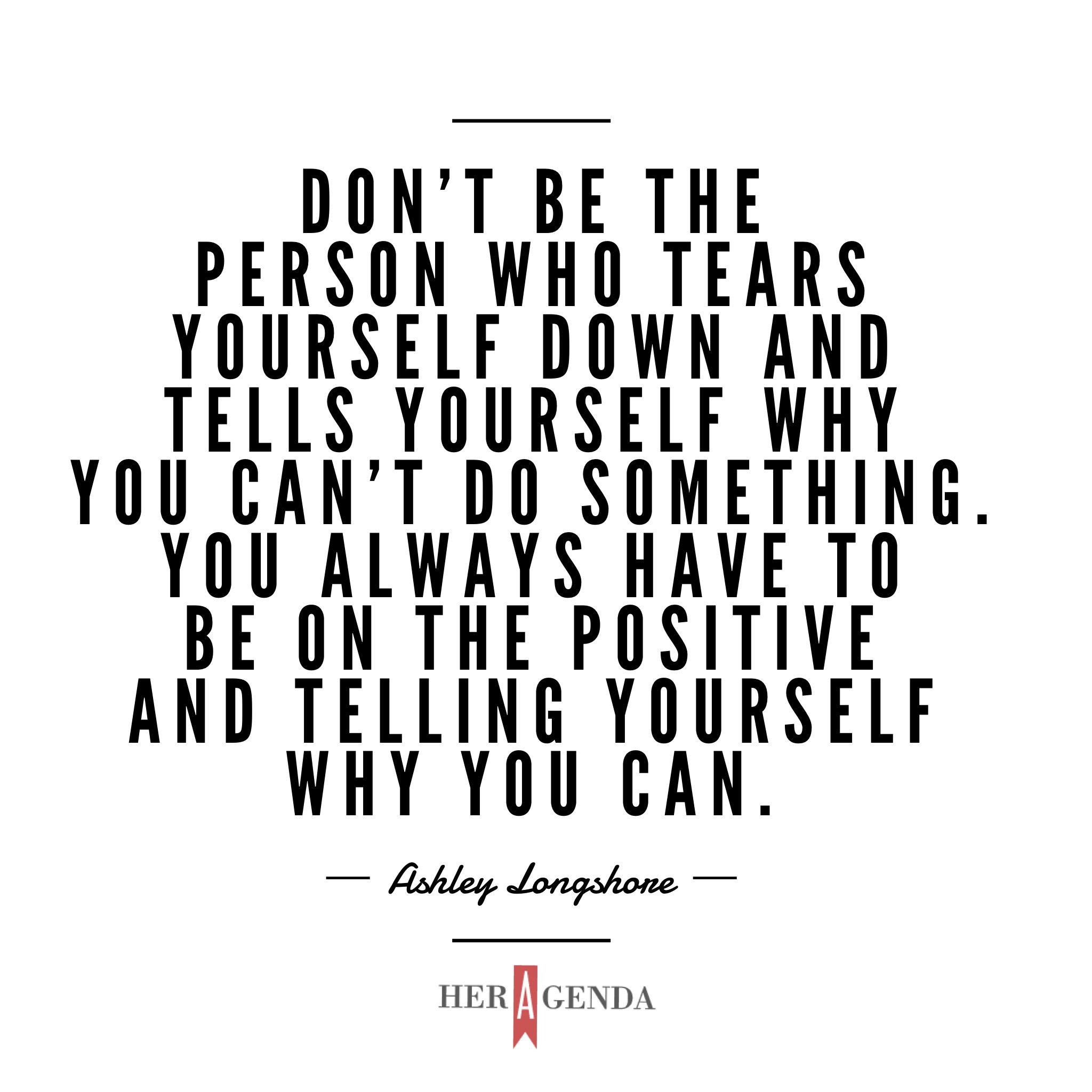 "Don't be the person who tears yourself down and tells yourself why you can't do something. You always have to be on the positive and telling yourself why you can." - Ashley Longshore via Her Agenda