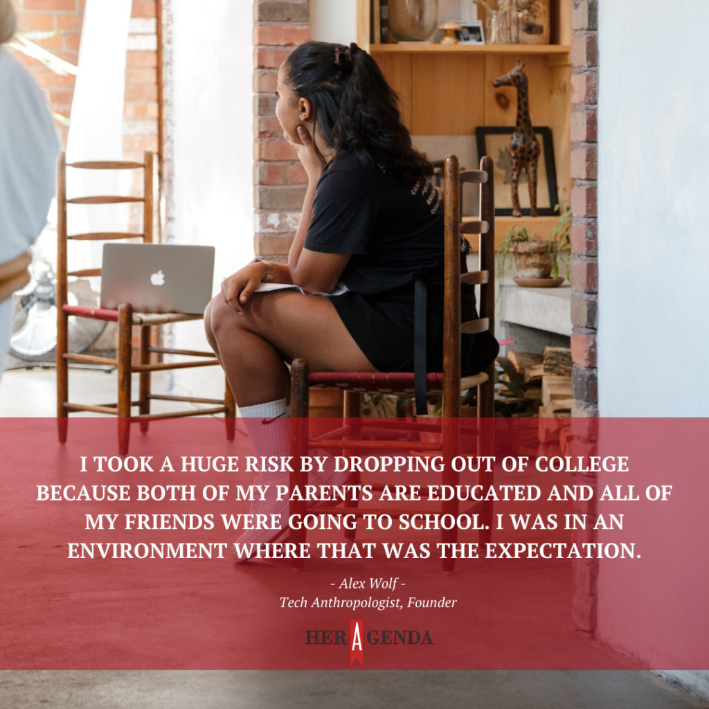 "I took a huge risk by dropping out because both of my parents are educated and all of my friends were going to school. I was in an environment where that was the expectation." -Alex Wolf via Her Agenda