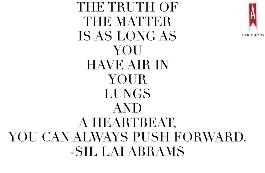 " The truth of the matter is as long as you have air in your lungs and a heartbeat, you can always push forward." -Sil Lai Abrams via Her Agenda