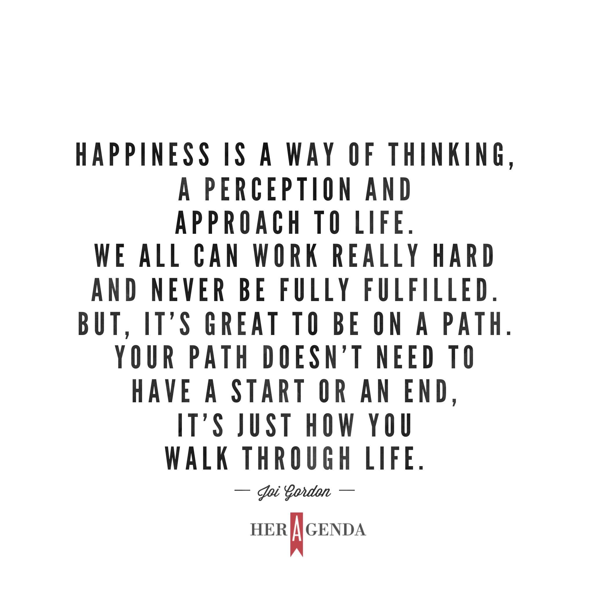 "happiness is a way of thinking, a perception and approach to life. So, we all can work really hard and never be fully fulfilled. But, it’s great to be on a path. Your path doesn’t need to have a start or an end, it’s just how you walk through life." -Joi Gordon Dress for Success via Her Agenda