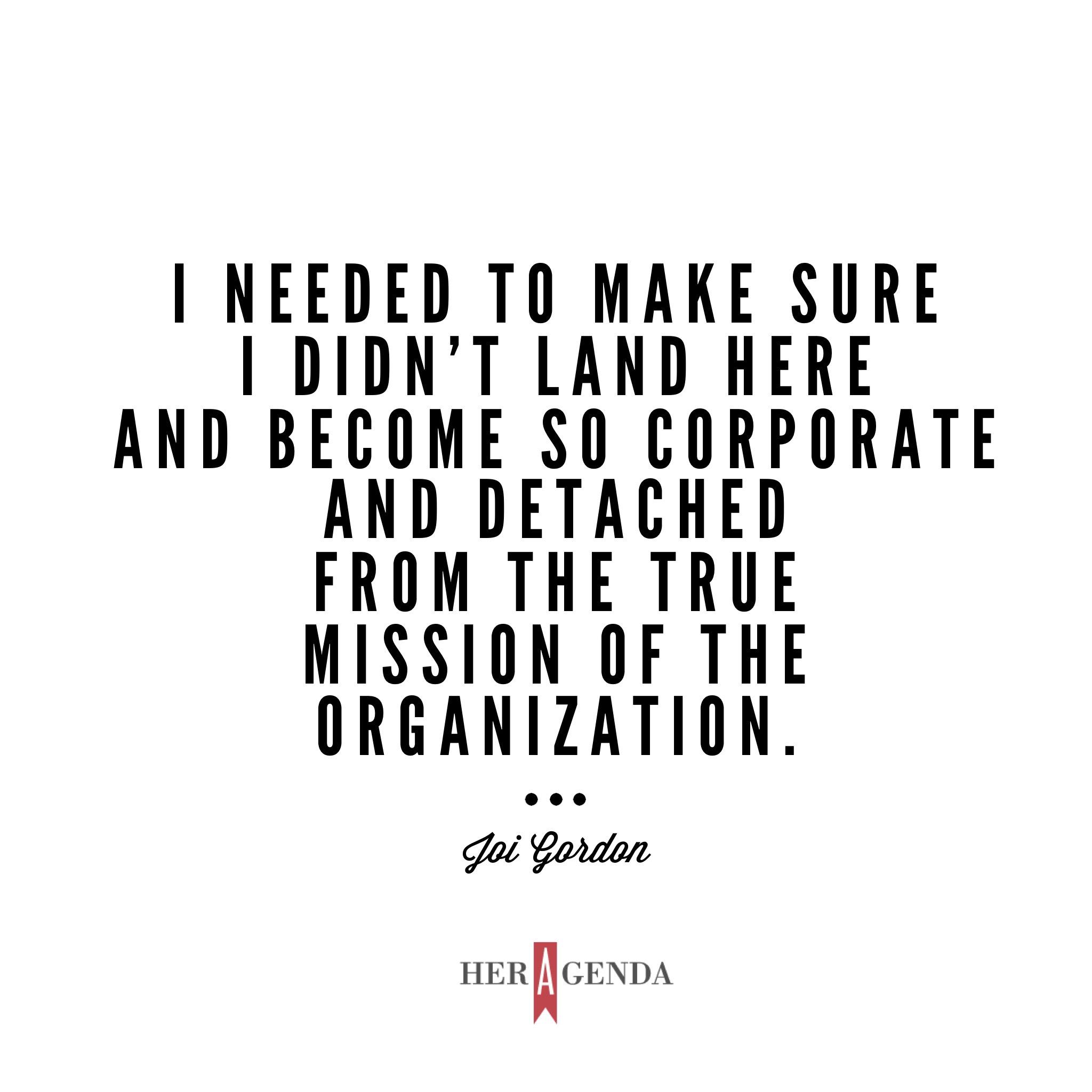 " I needed to make sure I didn’t land here and become so corporate and detached from the true mission of the organization." -Joi Gordon CEO Dress for Success via Her Agenda