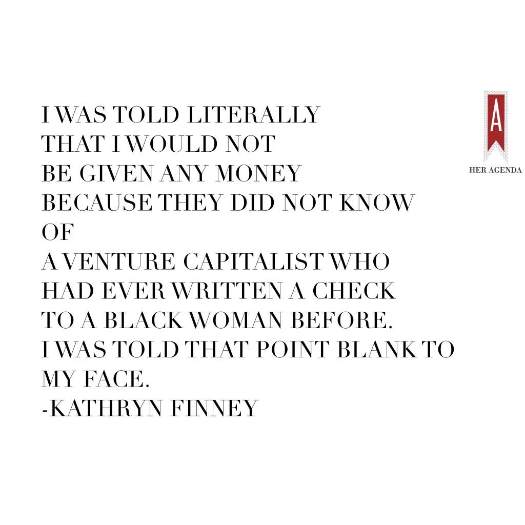 " was told literally that I would not be given any money because they did not know of a venture capitalist who had ever written a check to a Black woman before. I was told that point blank to my face." -Kathryn Finney via Her Agenda